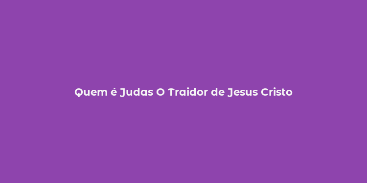 Quem é Judas O Traidor de Jesus Cristo