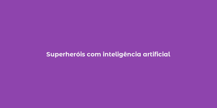 Superheróis com inteligência artificial