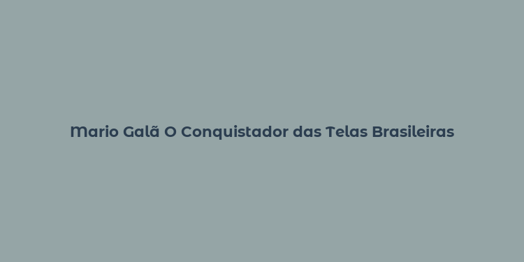 Mario Galã O Conquistador das Telas Brasileiras