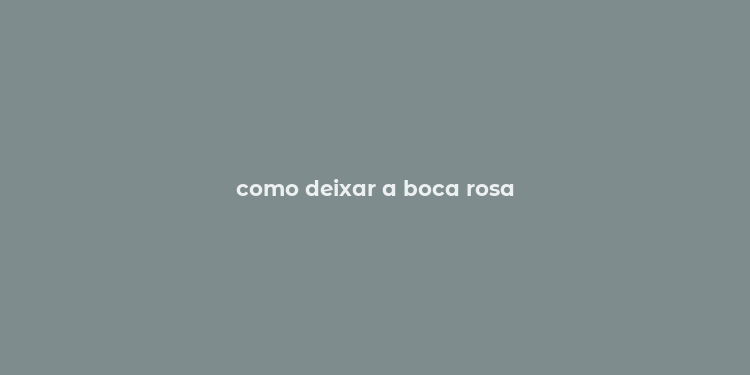 como deixar a boca rosa