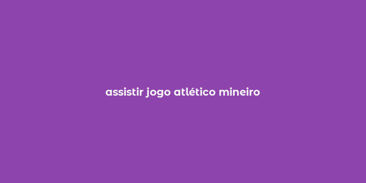 assistir jogo atlético mineiro