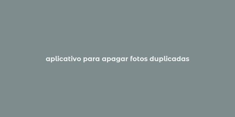 aplicativo para apagar fotos duplicadas