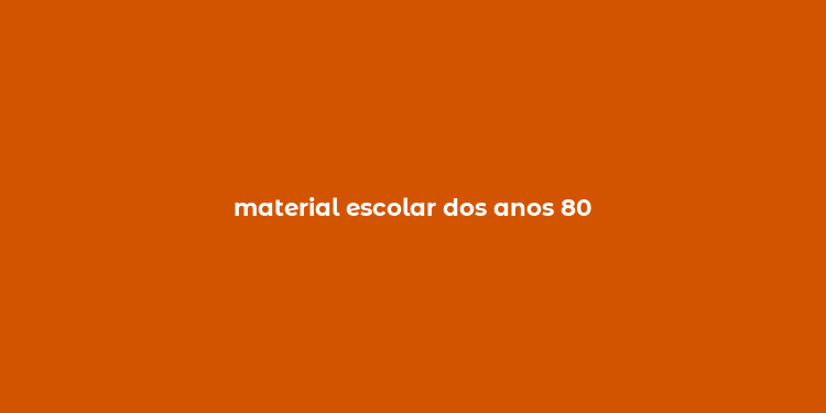 material escolar dos anos 80