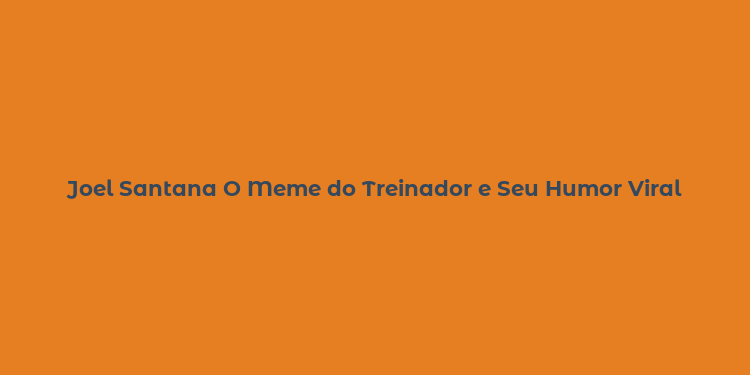 Joel Santana O Meme do Treinador e Seu Humor Viral