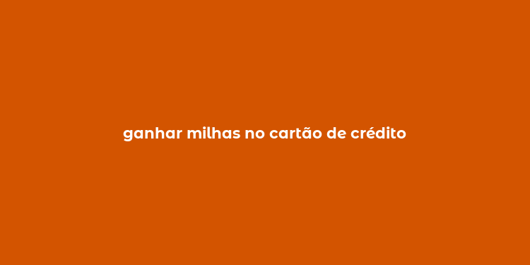 ganhar milhas no cartão de crédito