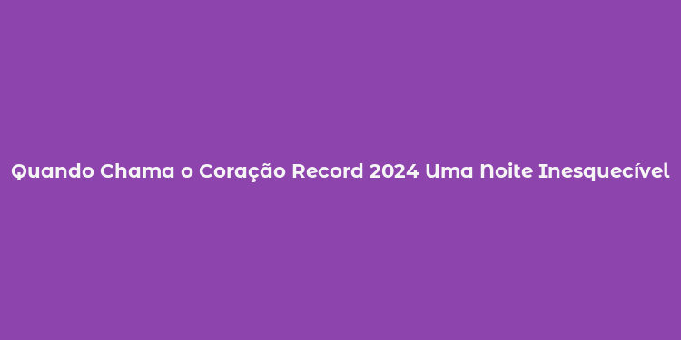 Quando Chama o Coração Record 2024 Uma Noite Inesquecível