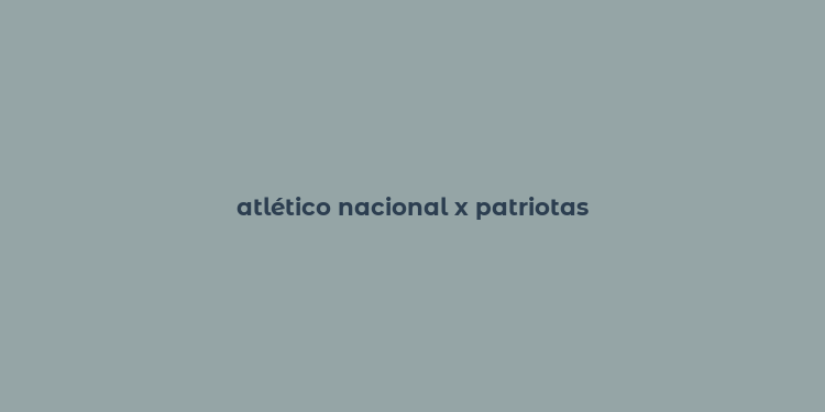 atlético nacional x patriotas