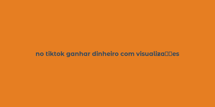 no tiktok ganhar dinheiro com visualiza？？es