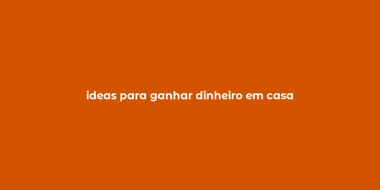 ideas para ganhar dinheiro em casa