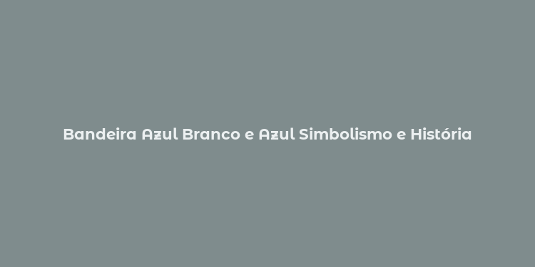 Bandeira Azul Branco e Azul Simbolismo e História