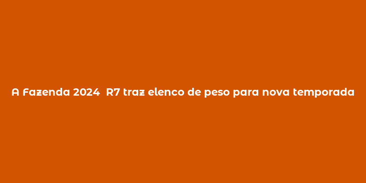 A Fazenda 2024  R7 traz elenco de peso para nova temporada