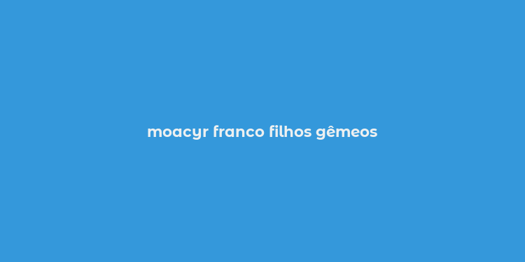 moacyr franco filhos gêmeos