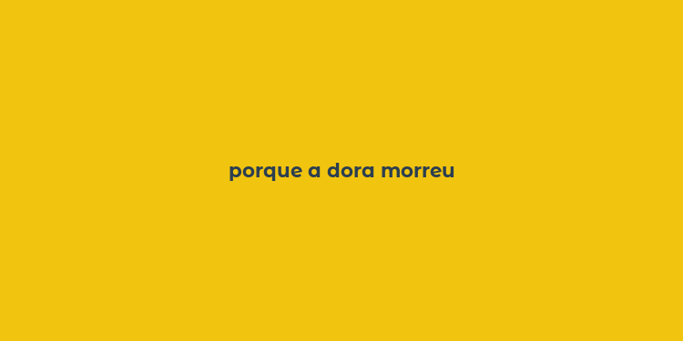 porque a dora morreu