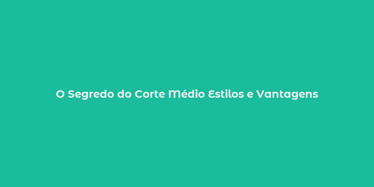 O Segredo do Corte Médio Estilos e Vantagens