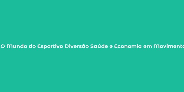 O Mundo do Esportivo Diversão Saúde e Economia em Movimento