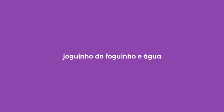 joguinho do foguinho e água