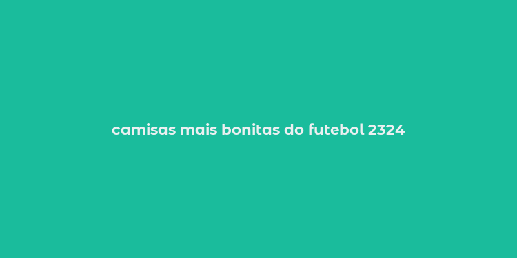 camisas mais bonitas do futebol 2324