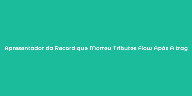 Apresentador da Record que Morreu Tributes Flow Após A tragédia