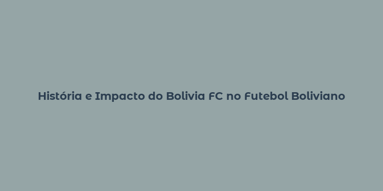 História e Impacto do Bolivia FC no Futebol Boliviano