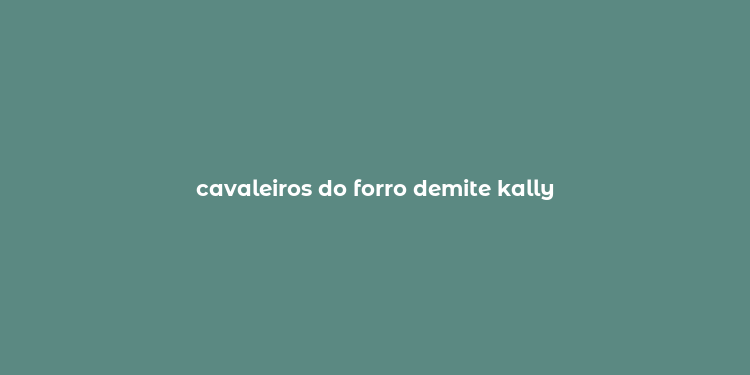 cavaleiros do forro demite kally