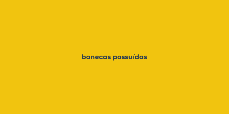 bonecas possuídas