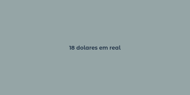 18 dolares em real