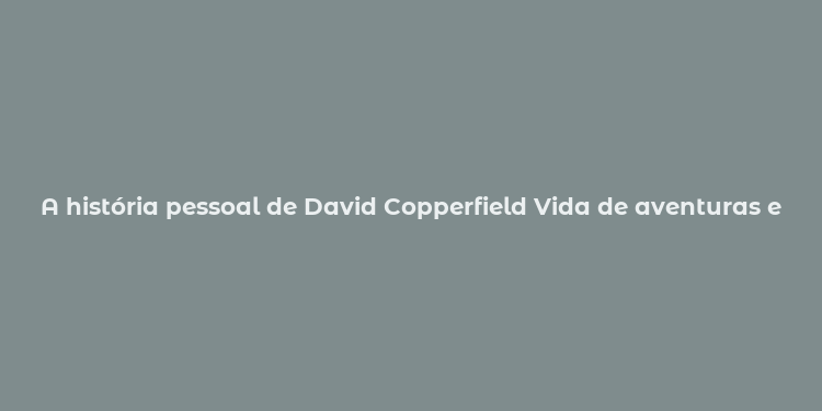 A história pessoal de David Copperfield Vida de aventuras e descobertas