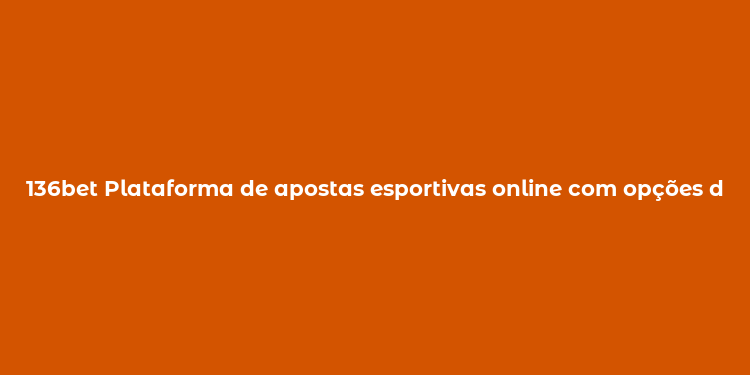 136bet Plataforma de apostas esportivas online com opções de bônus e suporte ao cliente