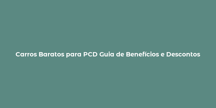 Carros Baratos para PCD Guia de Benefícios e Descontos