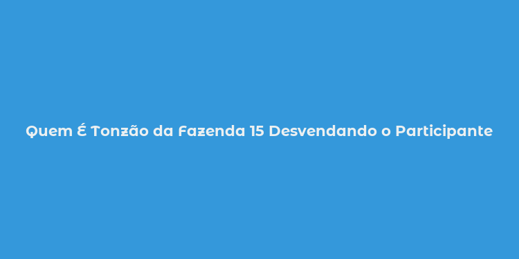 Quem É Tonzão da Fazenda 15 Desvendando o Participante