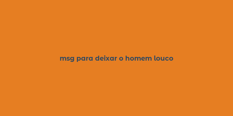 msg para deixar o homem louco