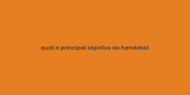 qual o principal objetivo do handebol