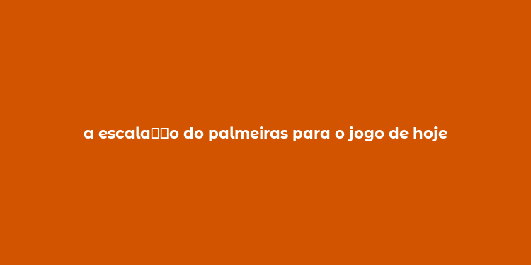 a escala？？o do palmeiras para o jogo de hoje