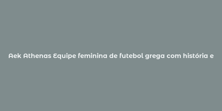 Aek Athenas Equipe feminina de futebol grega com história e fãs dedicados