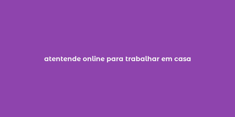 atentende online para trabalhar em casa