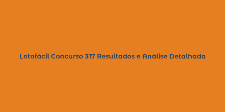 Lotofácil Concurso 317 Resultados e Análise Detalhada