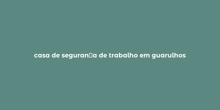 casa de seguran？a de trabalho em guarulhos