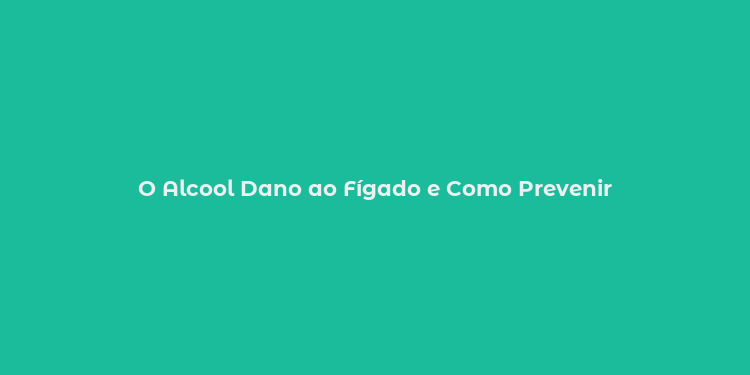 O Alcool Dano ao Fígado e Como Prevenir