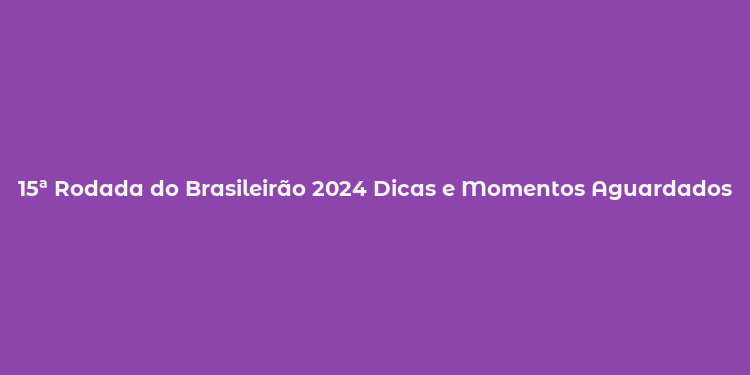 15ª Rodada do Brasileirão 2024 Dicas e Momentos Aguardados