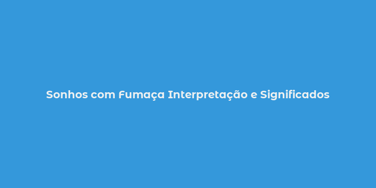 Sonhos com Fumaça Interpretação e Significados