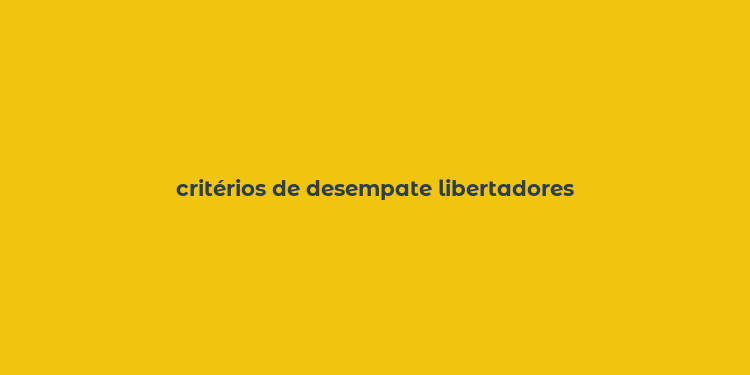 critérios de desempate libertadores