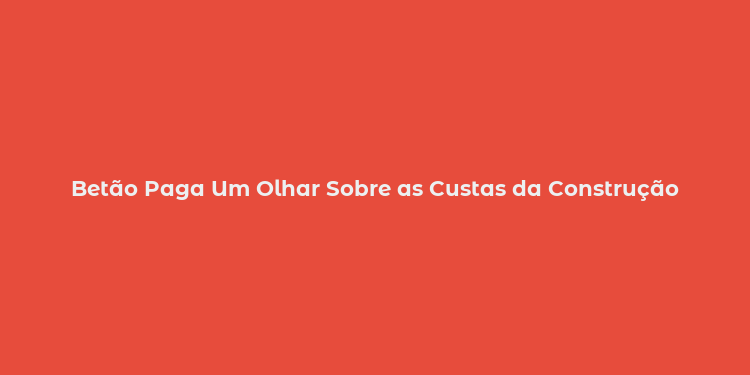 Betão Paga Um Olhar Sobre as Custas da Construção