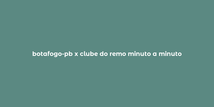 botafogo-pb x clube do remo minuto a minuto