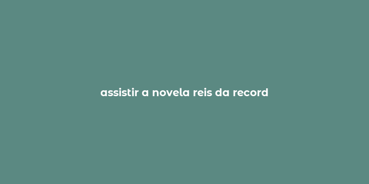 assistir a novela reis da record