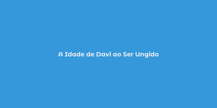 A Idade de Davi ao Ser Ungido