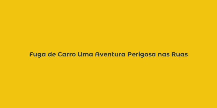 Fuga de Carro Uma Aventura Perigosa nas Ruas