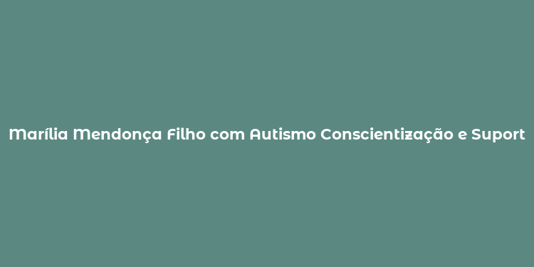 Marília Mendonça Filho com Autismo Conscientização e Suporte