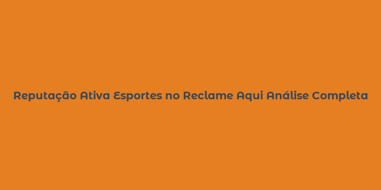 Reputação Ativa Esportes no Reclame Aqui Análise Completa