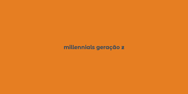 millennials geração z