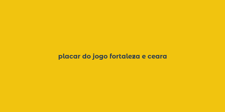 placar do jogo fortaleza e ceara